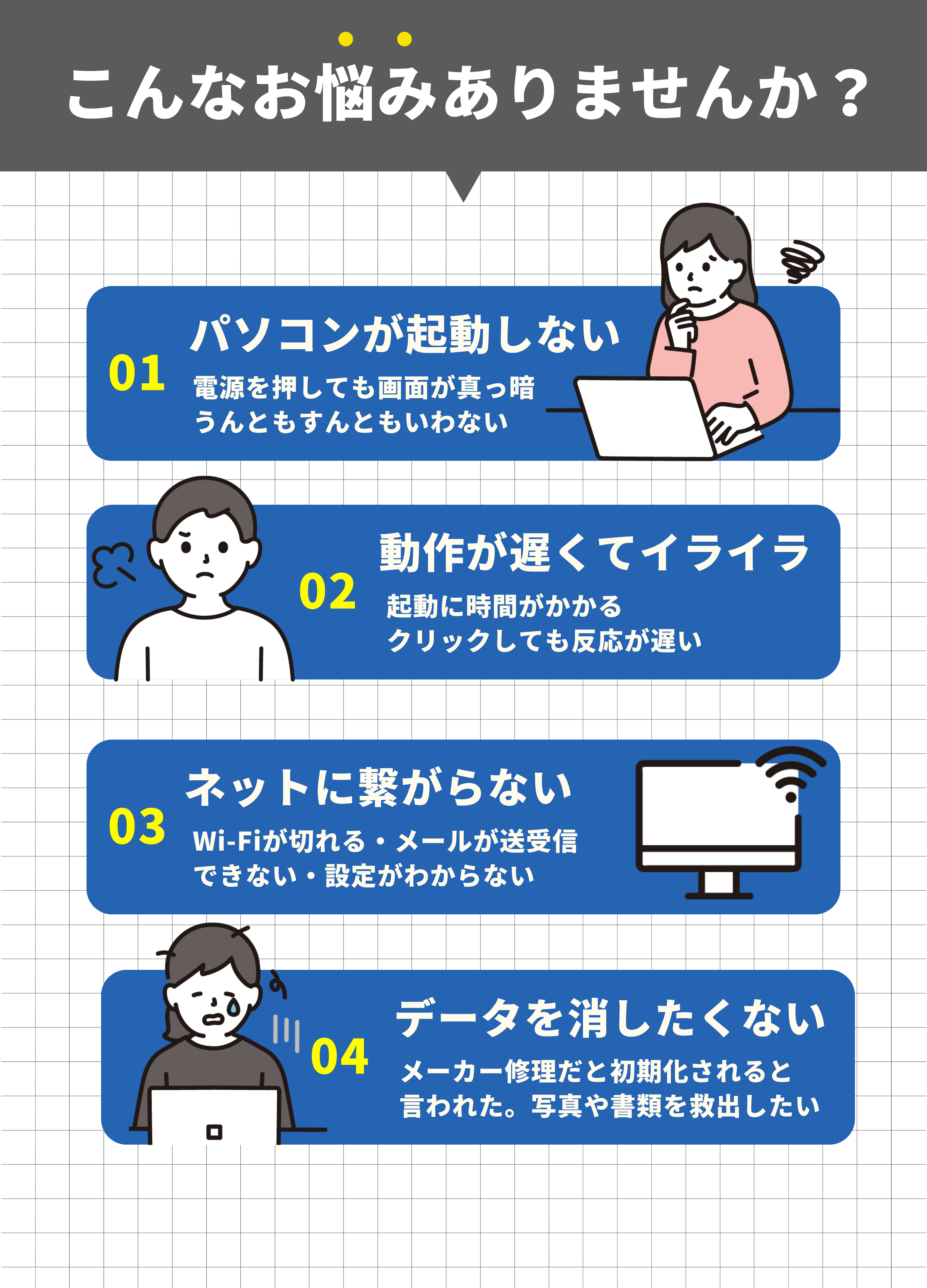 パソコンのトラブル事例：電源が入らない・画面が真っ暗、動作が遅い・重い、インターネットに繋がらない・Wi-Fi不調、データを消さずに修理したいなど、メーカー修理で初期化と言われた方もご相談ください。